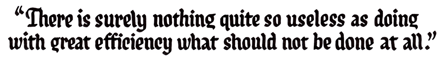 There is surely nothing quite so useless as doing with great efficiency what should not be done at all.